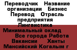 Переводчик › Название организации ­ Бизнес-Перевод › Отрасль предприятия ­ Лингвистика › Минимальный оклад ­ 30 000 - Все города Работа » Вакансии   . Ханты-Мансийский,Когалым г.